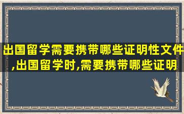 出国留学需要携带哪些证明性文件,出国留学时,需要携带哪些证明性文件( )